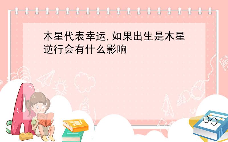 木星代表幸运,如果出生是木星逆行会有什么影响