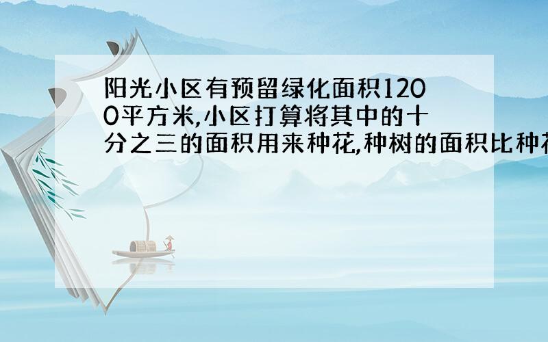 阳光小区有预留绿化面积1200平方米,小区打算将其中的十分之三的面积用来种花,种树的面积比种花的面积多了五分之四,阳光小