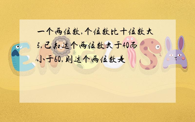 一个两位数,个位数比十位数大5,已知这个两位数大于40而小于60,则这个两位数是