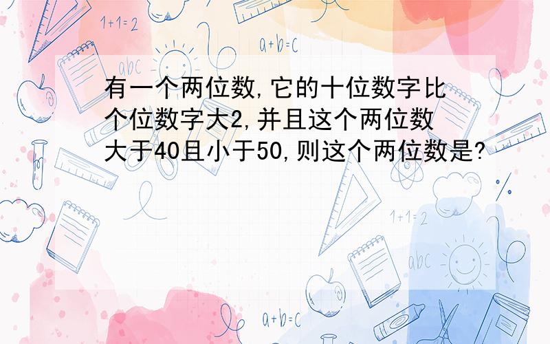 有一个两位数,它的十位数字比个位数字大2,并且这个两位数大于40且小于50,则这个两位数是?