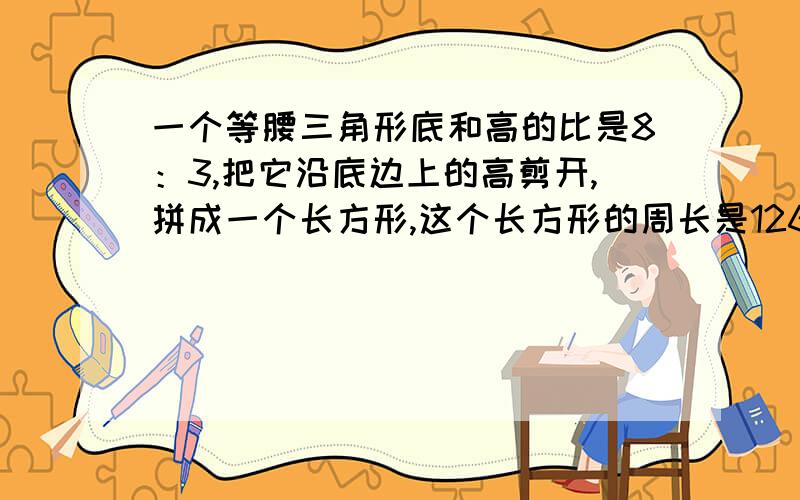 一个等腰三角形底和高的比是8：3,把它沿底边上的高剪开,拼成一个长方形,这个长方形的周长是126厘米,长