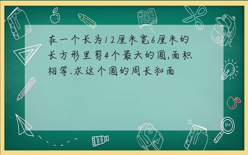 在一个长为12厘米宽6厘米的长方形里剪4个最大的圆,面积相等.求这个圆的周长和面