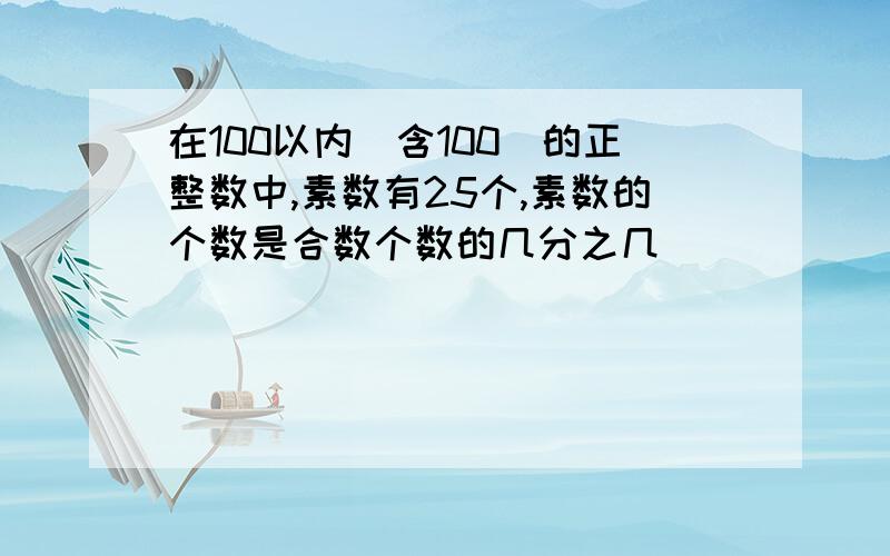 在100以内(含100)的正整数中,素数有25个,素数的个数是合数个数的几分之几