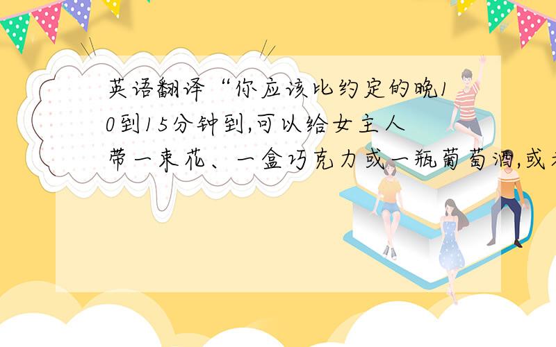 英语翻译“你应该比约定的晚10到15分钟到,可以给女主人带一束花、一盒巧克力或一瓶葡萄酒,或者什么都不带.用餐时左手拿叉