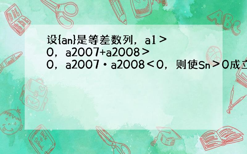 设{an}是等差数列，a1＞0，a2007+a2008＞0，a2007•a2008＜0，则使Sn＞0成立的最大自然数n是