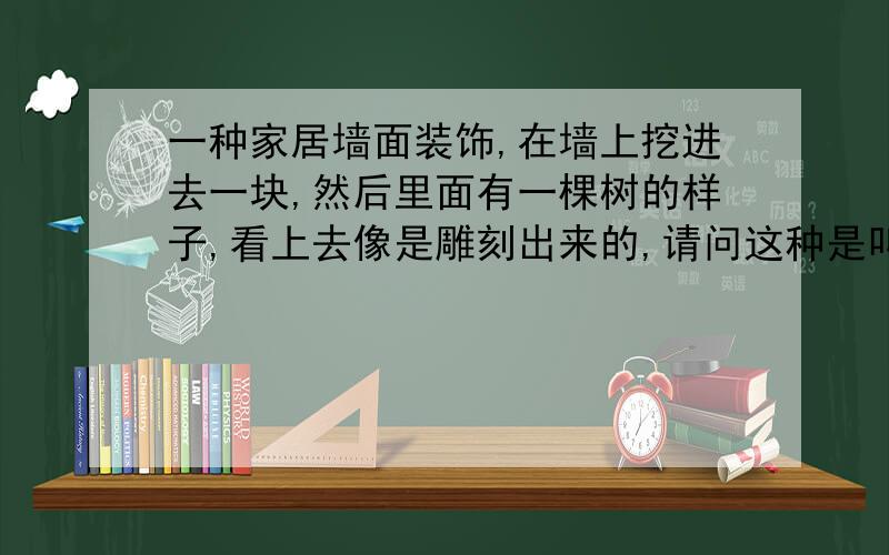 一种家居墙面装饰,在墙上挖进去一块,然后里面有一棵树的样子,看上去像是雕刻出来的,请问这种是叫什么