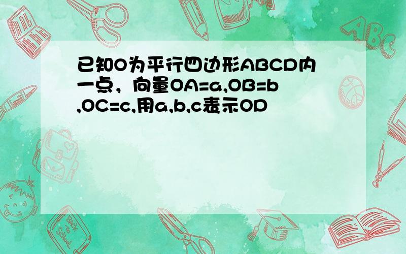 已知O为平行四边形ABCD内一点，向量OA=a,OB=b,OC=c,用a,b,c表示OD