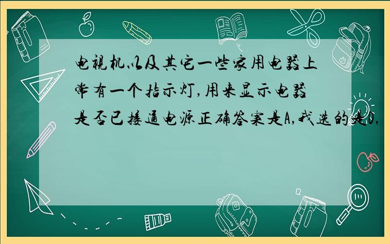 电视机以及其它一些家用电器上常有一个指示灯,用来显示电器是否已接通电源正确答案是A,我选的是D,