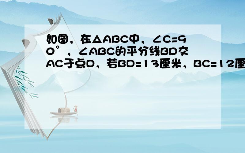 如图，在△ABC中，∠C=90°，∠ABC的平分线BD交AC于点D，若BD=13厘米，BC=12厘米，则点D到直线AB的