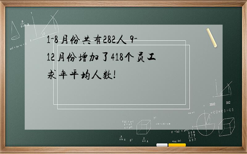 1-8月份共有282人 9-12月份增加了418个员工 求年平均人数!