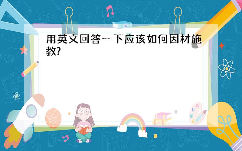 用英文回答一下应该如何因材施教?