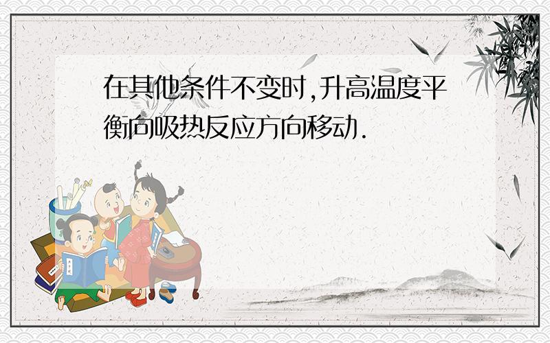 在其他条件不变时,升高温度平衡向吸热反应方向移动.