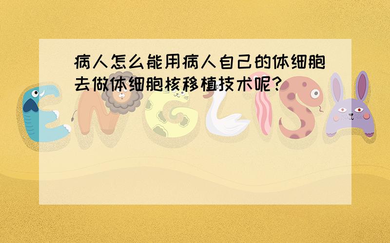 病人怎么能用病人自己的体细胞去做体细胞核移植技术呢?