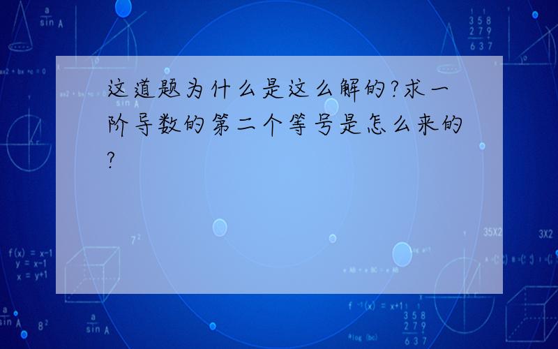 这道题为什么是这么解的?求一阶导数的第二个等号是怎么来的?