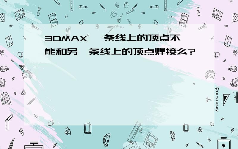 3DMAX 一条线上的顶点不能和另一条线上的顶点焊接么?