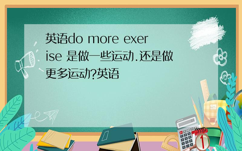 英语do more exerise 是做一些运动.还是做更多运动?英语