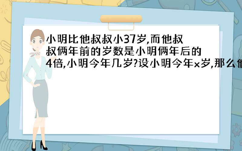 小明比他叔叔小37岁,而他叔叔俩年前的岁数是小明俩年后的4倍,小明今年几岁?设小明今年x岁,那么他叔叔今年（）岁,他叔叔