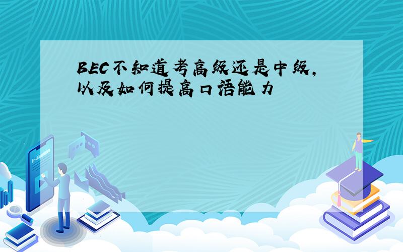 BEC不知道考高级还是中级,以及如何提高口语能力