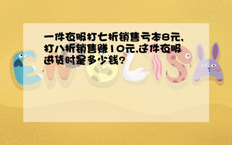 一件衣服打七折销售亏本8元,打八折销售赚10元,这件衣服进货时是多少钱?