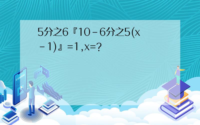 5分之6『10-6分之5(x-1)』=1,x=?