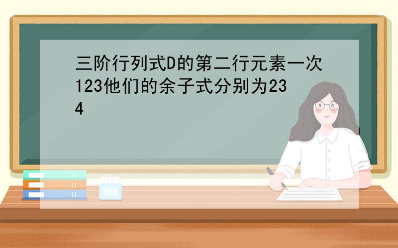 三阶行列式D的第二行元素一次123他们的余子式分别为234