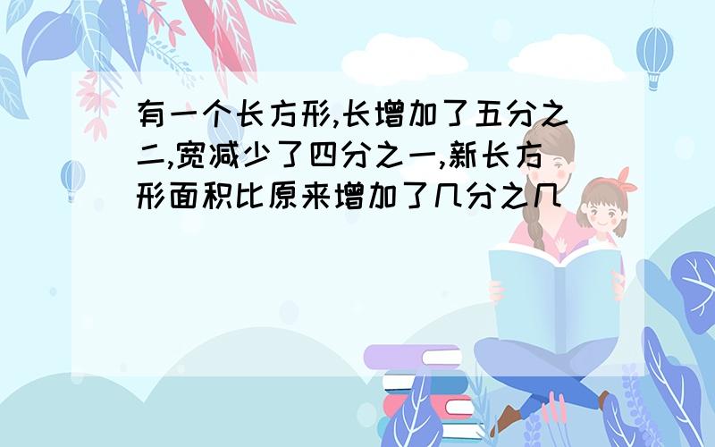 有一个长方形,长增加了五分之二,宽减少了四分之一,新长方形面积比原来增加了几分之几