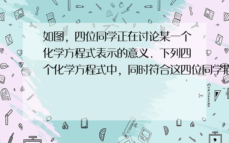 如图，四位同学正在讨论某一个化学方程式表示的意义．下列四个化学方程式中，同时符合这四位同学描述的是 [ &nb