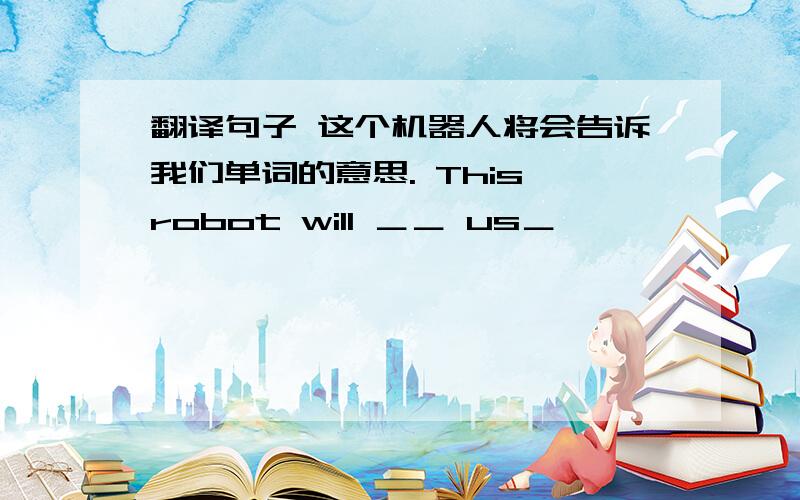 翻译句子 这个机器人将会告诉我们单词的意思. This robot will ＿＿ us＿