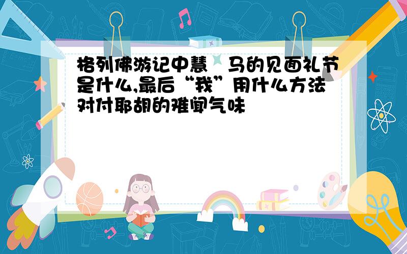 格列佛游记中慧骃马的见面礼节是什么,最后“我”用什么方法对付耶胡的难闻气味