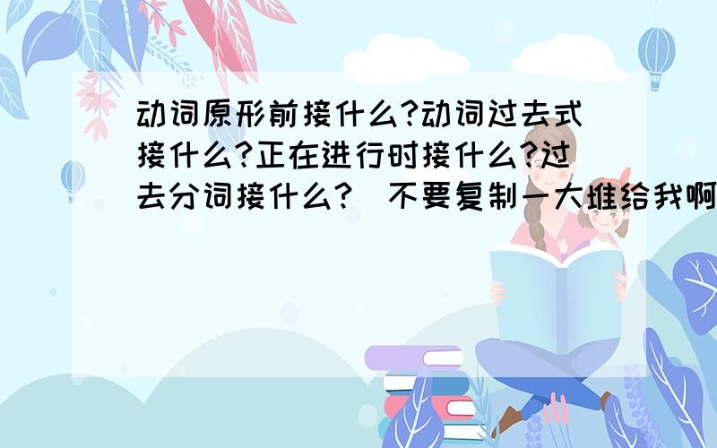 动词原形前接什么?动词过去式接什么?正在进行时接什么?过去分词接什么?[不要复制一大堆给我啊,]