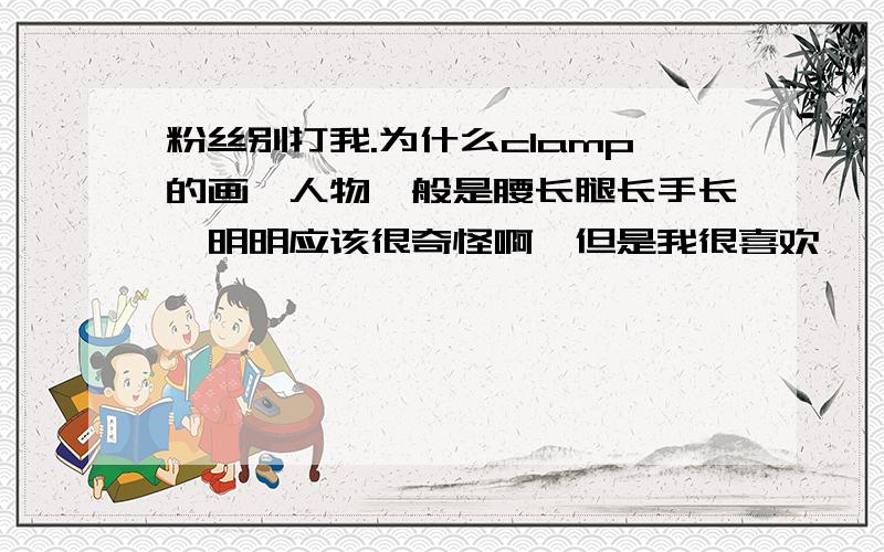 粉丝别打我.为什么clamp的画,人物一般是腰长腿长手长,明明应该很奇怪啊,但是我很喜欢