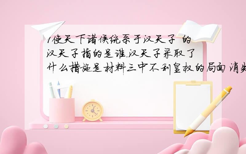 1使天下诸侯统系于汉天子 的汉天子指的是谁.汉天子采取了什么措施是材料三中不利皇权的局面消失?