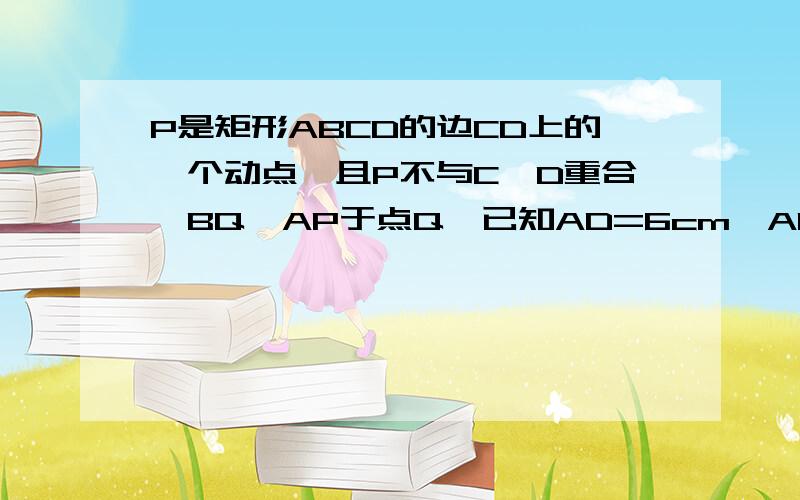 P是矩形ABCD的边CD上的一个动点,且P不与C、D重合,BQ⊥AP于点Q,已知AD=6cm,AB=8cm,设AP=X(