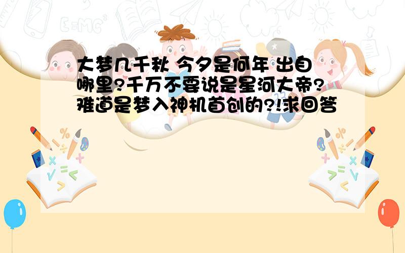 大梦几千秋 今夕是何年 出自哪里?千万不要说是星河大帝?难道是梦入神机首创的?!求回答