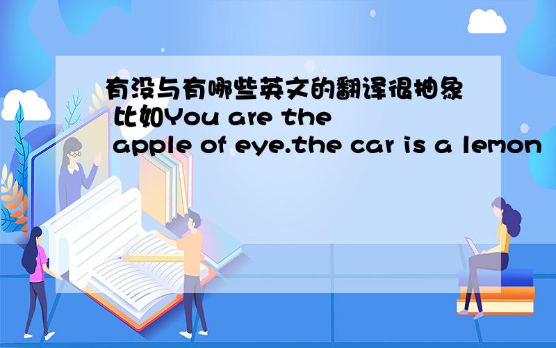 有没与有哪些英文的翻译很抽象 比如You are the apple of eye.the car is a lemon