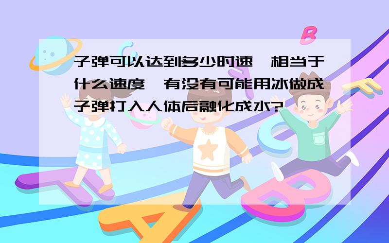 子弹可以达到多少时速,相当于什么速度,有没有可能用冰做成子弹打入人体后融化成水?