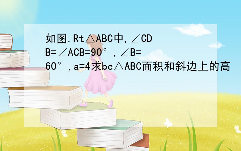 如图,Rt△ABC中,∠CDB=∠ACB=90°,∠B=60°,a=4求bc△ABC面积和斜边上的高