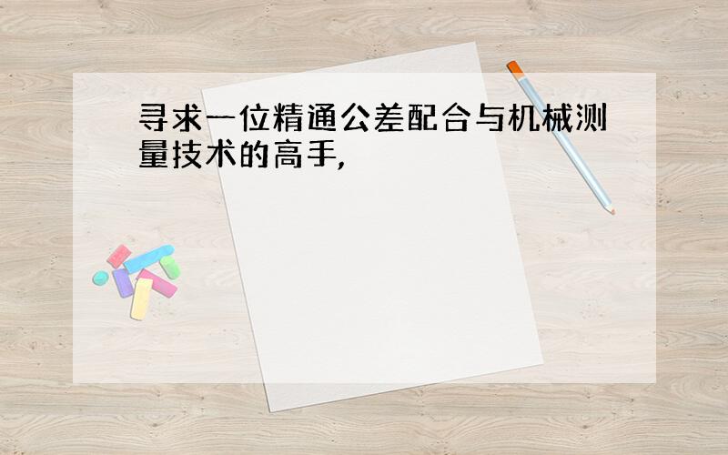 寻求一位精通公差配合与机械测量技术的高手,