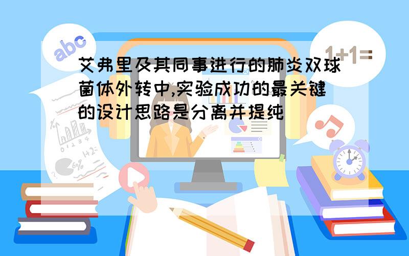 艾弗里及其同事进行的肺炎双球菌体外转中,实验成功的最关键的设计思路是分离并提纯