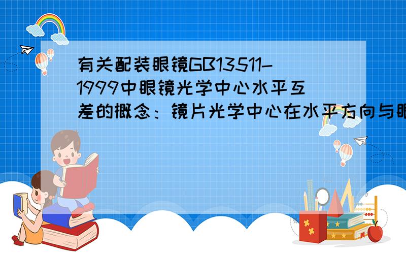 有关配装眼镜GB13511-1999中眼镜光学中心水平互差的概念：镜片光学中心在水平方向与眼瞳的单侧偏差,