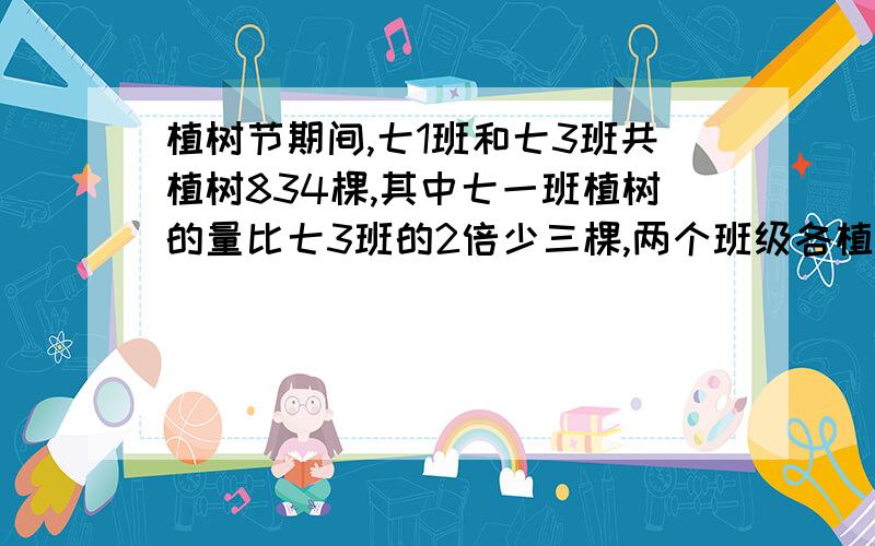 植树节期间,七1班和七3班共植树834棵,其中七一班植树的量比七3班的2倍少三棵,两个班级各植几棵树