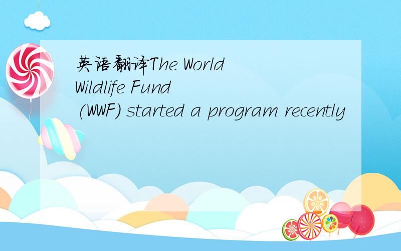 英语翻译The World Wildlife Fund (WWF) started a program recently