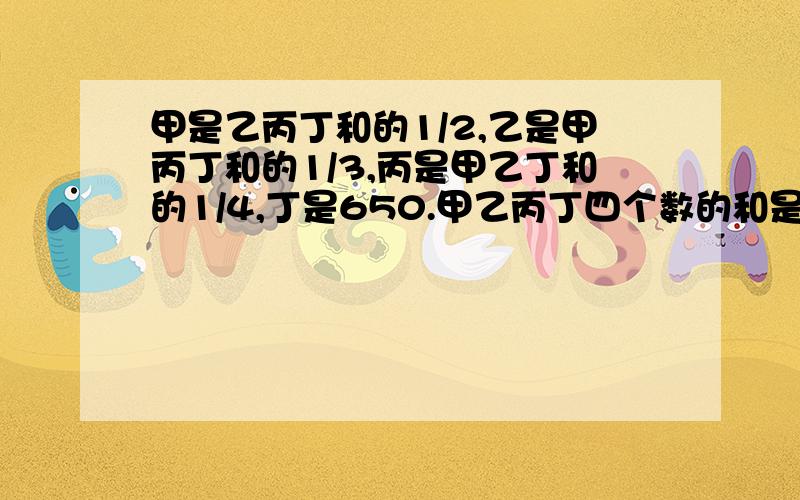 甲是乙丙丁和的1/2,乙是甲丙丁和的1/3,丙是甲乙丁和的1/4,丁是650.甲乙丙丁四个数的和是多少?