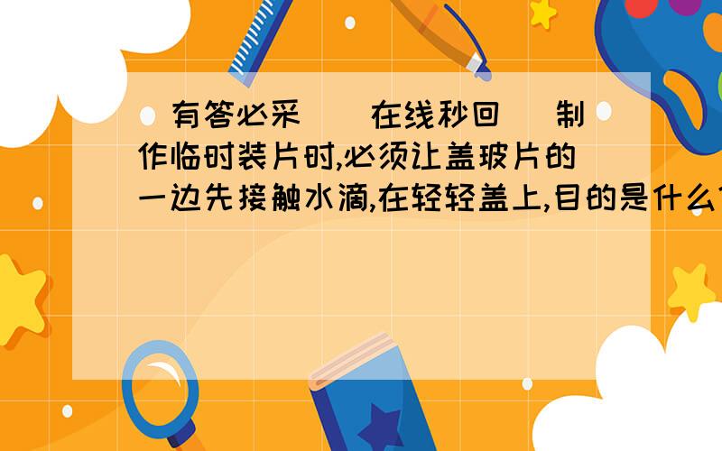 ［有答必采］［在线秒回］ 制作临时装片时,必须让盖玻片的一边先接触水滴,在轻轻盖上,目的是什么?