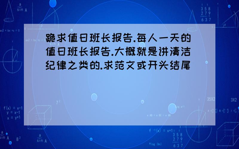 跪求值日班长报告.每人一天的值日班长报告.大概就是讲清洁纪律之类的.求范文或开头结尾