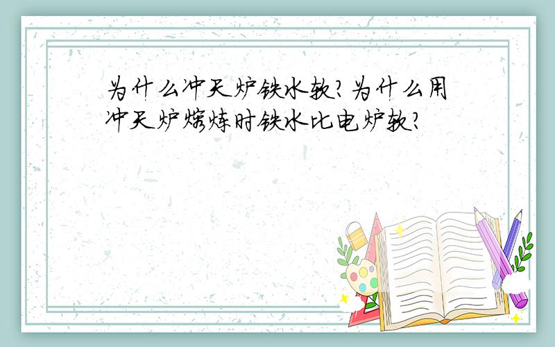 为什么冲天炉铁水软?为什么用冲天炉熔炼时铁水比电炉软?