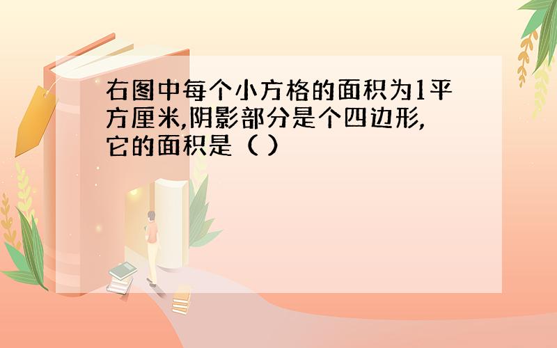 右图中每个小方格的面积为1平方厘米,阴影部分是个四边形,它的面积是（ ）