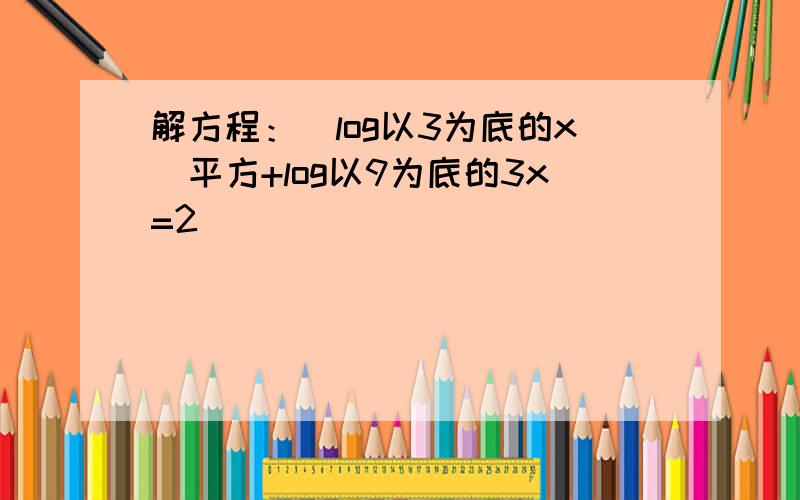 解方程：（log以3为底的x）平方+log以9为底的3x=2