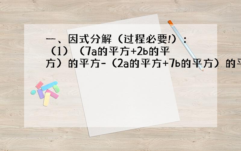 一、因式分解（过程必要!）：（1）（7a的平方+2b的平方）的平方-（2a的平方+7b的平方）的平方；