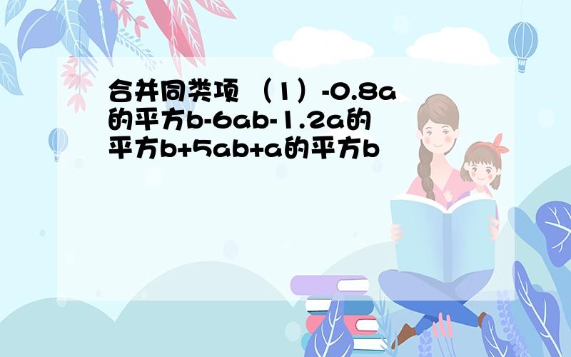 合并同类项 （1）-0.8a的平方b-6ab-1.2a的平方b+5ab+a的平方b